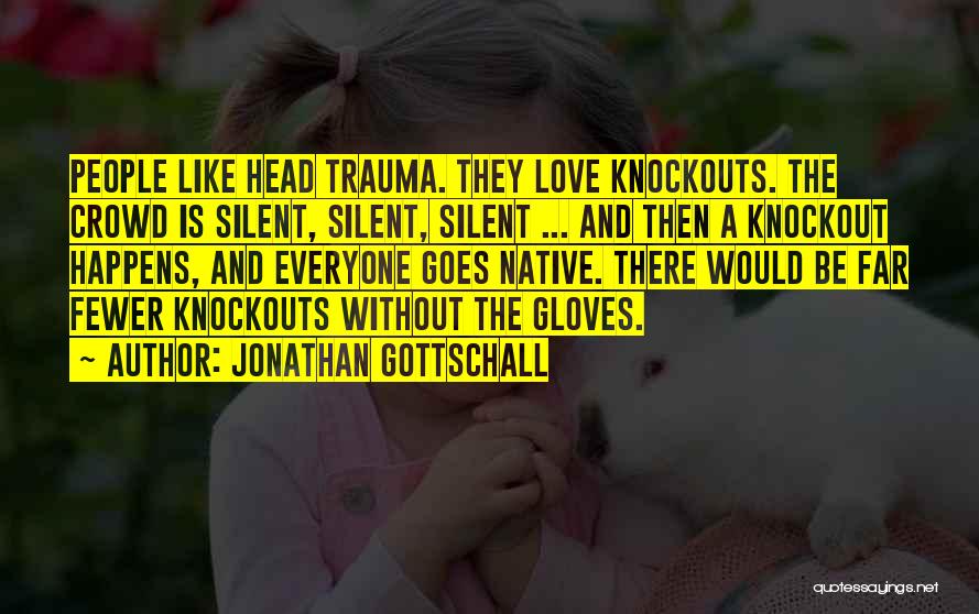 Jonathan Gottschall Quotes: People Like Head Trauma. They Love Knockouts. The Crowd Is Silent, Silent, Silent ... And Then A Knockout Happens, And