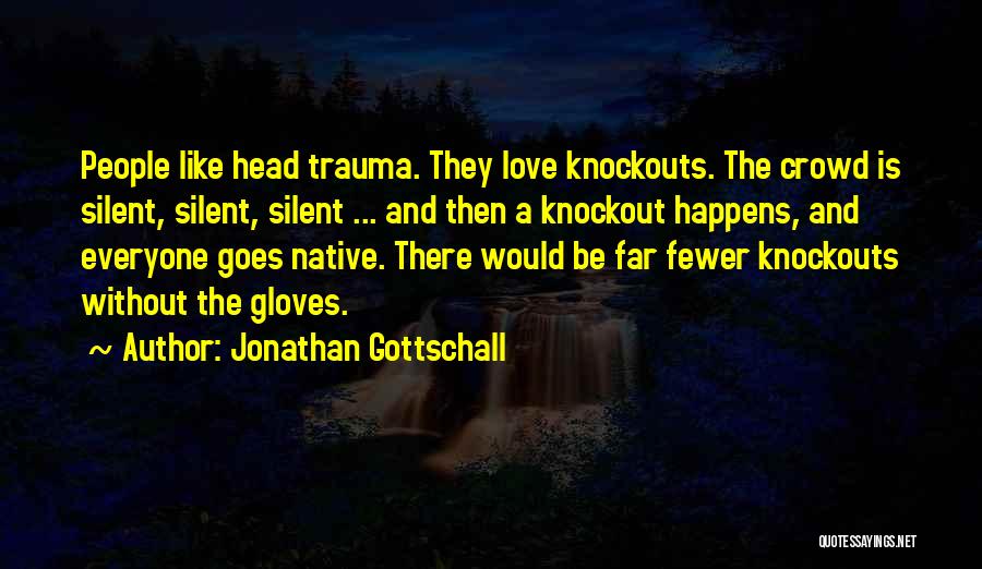 Jonathan Gottschall Quotes: People Like Head Trauma. They Love Knockouts. The Crowd Is Silent, Silent, Silent ... And Then A Knockout Happens, And