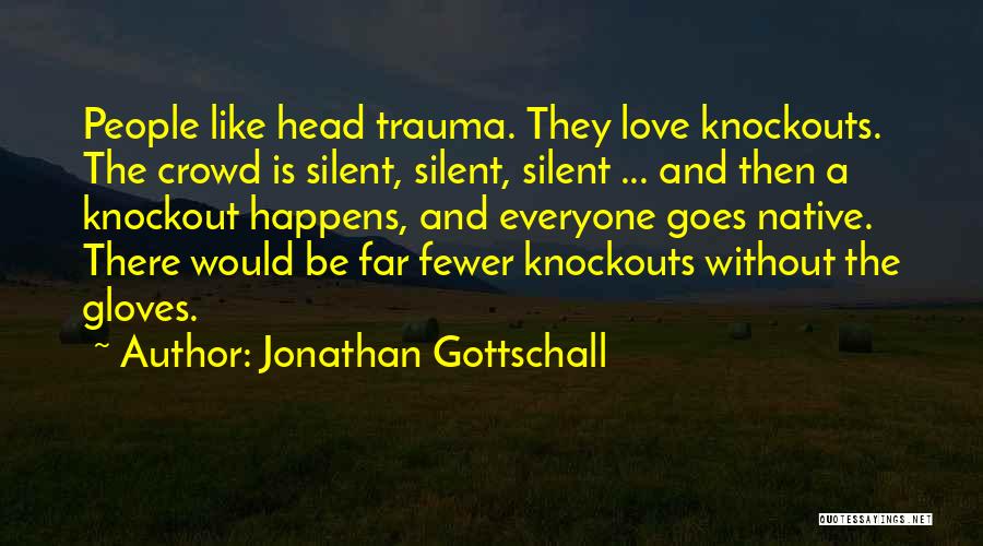 Jonathan Gottschall Quotes: People Like Head Trauma. They Love Knockouts. The Crowd Is Silent, Silent, Silent ... And Then A Knockout Happens, And