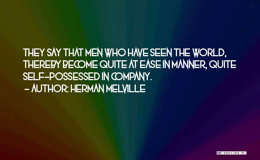 Herman Melville Quotes: They Say That Men Who Have Seen The World, Thereby Become Quite At Ease In Manner, Quite Self-possessed In Company.