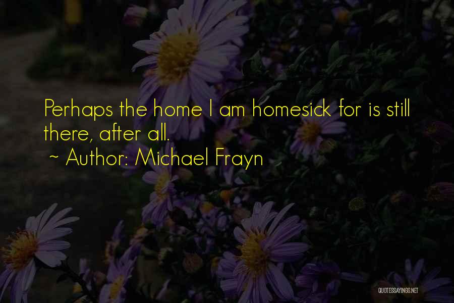 Michael Frayn Quotes: Perhaps The Home I Am Homesick For Is Still There, After All.