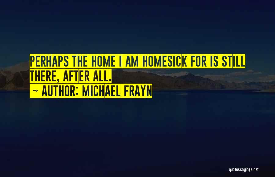 Michael Frayn Quotes: Perhaps The Home I Am Homesick For Is Still There, After All.