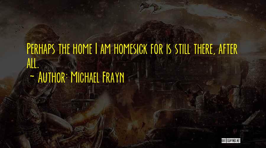 Michael Frayn Quotes: Perhaps The Home I Am Homesick For Is Still There, After All.