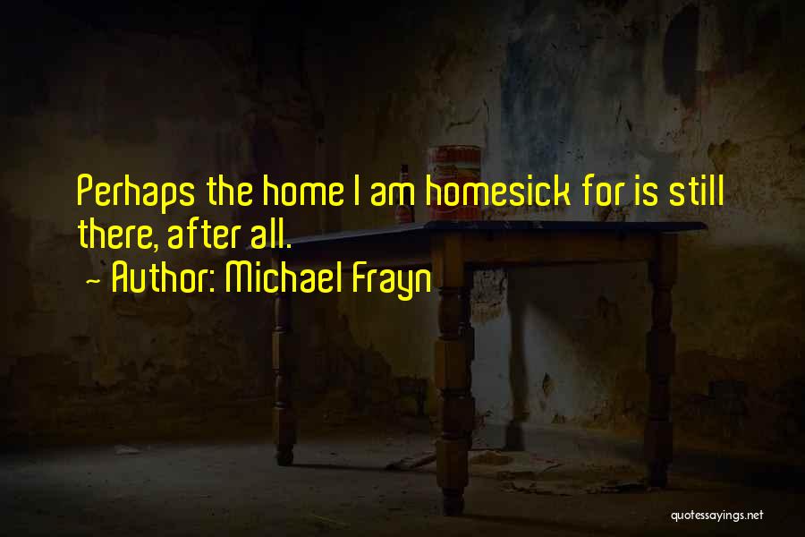 Michael Frayn Quotes: Perhaps The Home I Am Homesick For Is Still There, After All.