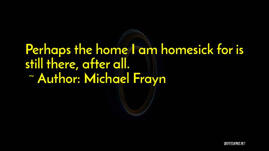 Michael Frayn Quotes: Perhaps The Home I Am Homesick For Is Still There, After All.