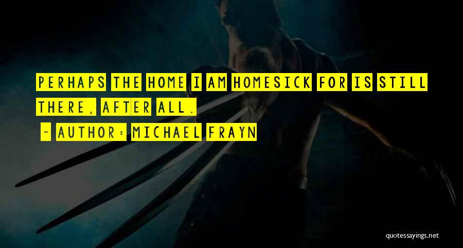 Michael Frayn Quotes: Perhaps The Home I Am Homesick For Is Still There, After All.