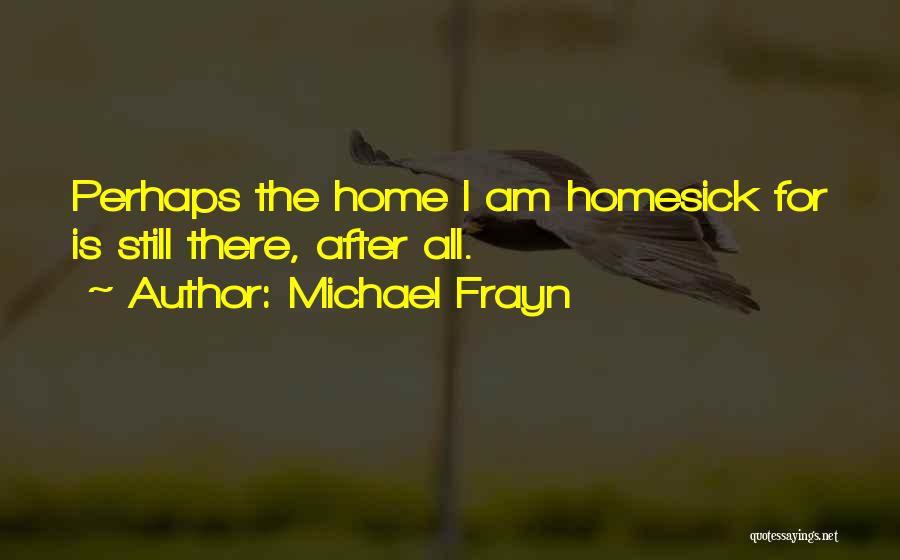 Michael Frayn Quotes: Perhaps The Home I Am Homesick For Is Still There, After All.