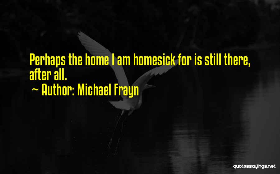 Michael Frayn Quotes: Perhaps The Home I Am Homesick For Is Still There, After All.