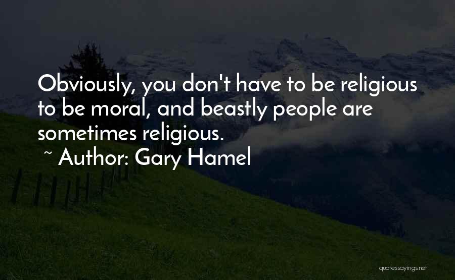 Gary Hamel Quotes: Obviously, You Don't Have To Be Religious To Be Moral, And Beastly People Are Sometimes Religious.