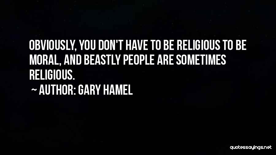 Gary Hamel Quotes: Obviously, You Don't Have To Be Religious To Be Moral, And Beastly People Are Sometimes Religious.