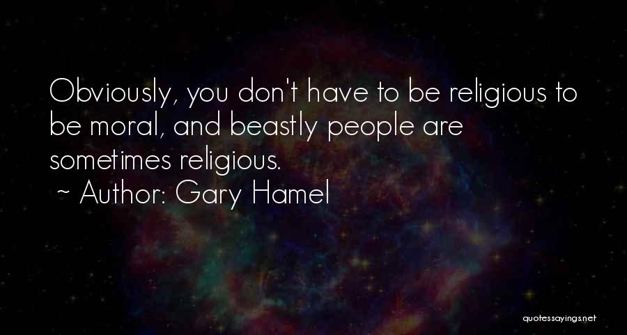 Gary Hamel Quotes: Obviously, You Don't Have To Be Religious To Be Moral, And Beastly People Are Sometimes Religious.