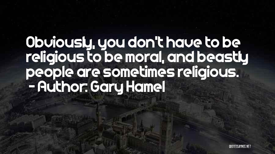 Gary Hamel Quotes: Obviously, You Don't Have To Be Religious To Be Moral, And Beastly People Are Sometimes Religious.
