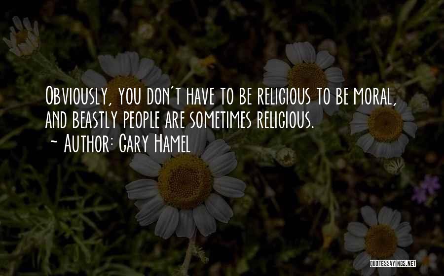 Gary Hamel Quotes: Obviously, You Don't Have To Be Religious To Be Moral, And Beastly People Are Sometimes Religious.