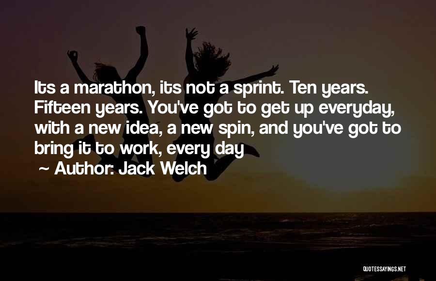 Jack Welch Quotes: Its A Marathon, Its Not A Sprint. Ten Years. Fifteen Years. You've Got To Get Up Everyday, With A New
