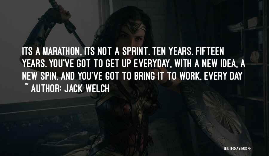 Jack Welch Quotes: Its A Marathon, Its Not A Sprint. Ten Years. Fifteen Years. You've Got To Get Up Everyday, With A New