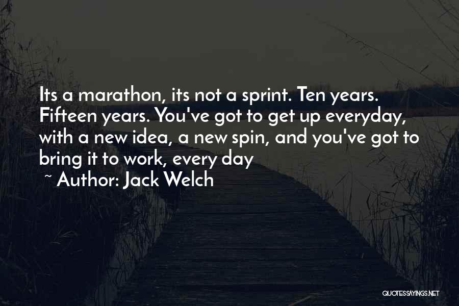 Jack Welch Quotes: Its A Marathon, Its Not A Sprint. Ten Years. Fifteen Years. You've Got To Get Up Everyday, With A New