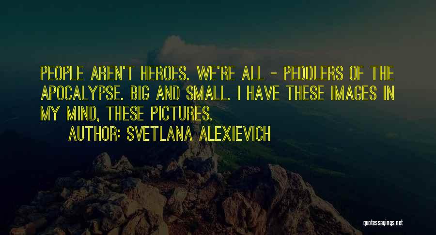 Svetlana Alexievich Quotes: People Aren't Heroes. We're All - Peddlers Of The Apocalypse. Big And Small. I Have These Images In My Mind,