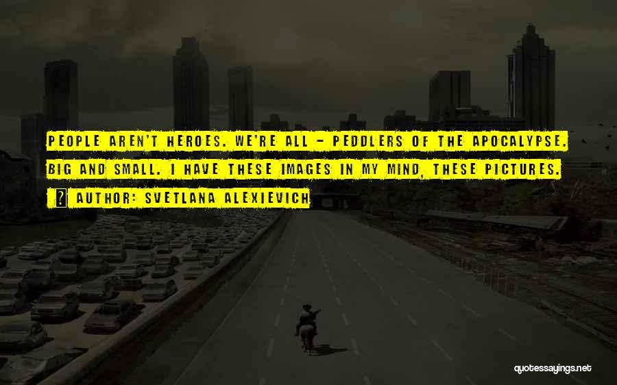 Svetlana Alexievich Quotes: People Aren't Heroes. We're All - Peddlers Of The Apocalypse. Big And Small. I Have These Images In My Mind,