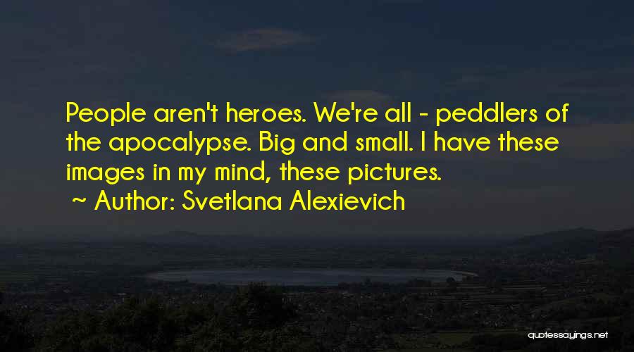 Svetlana Alexievich Quotes: People Aren't Heroes. We're All - Peddlers Of The Apocalypse. Big And Small. I Have These Images In My Mind,