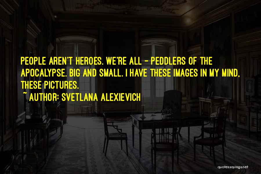 Svetlana Alexievich Quotes: People Aren't Heroes. We're All - Peddlers Of The Apocalypse. Big And Small. I Have These Images In My Mind,