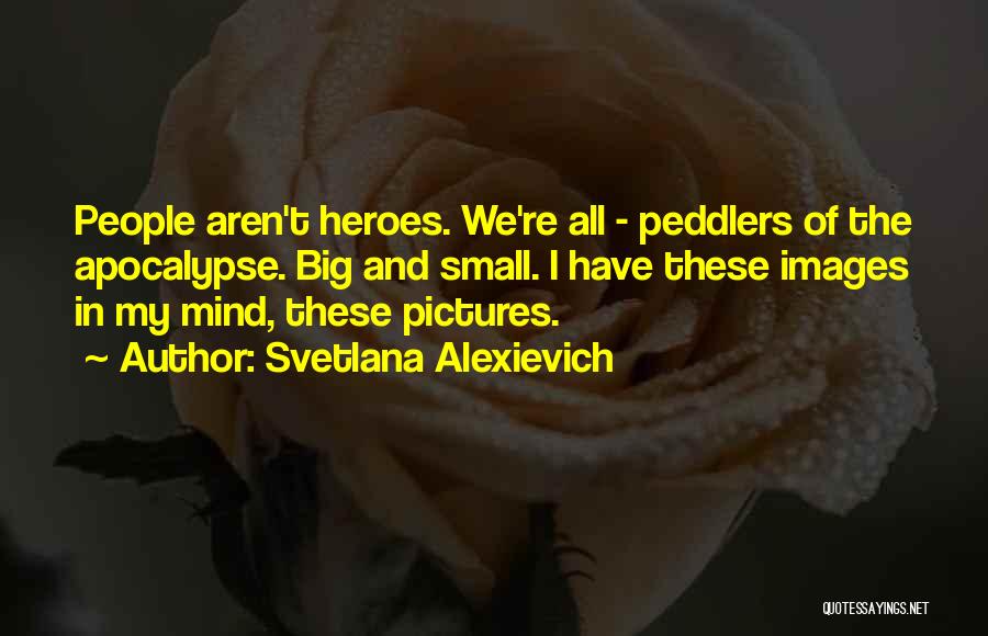 Svetlana Alexievich Quotes: People Aren't Heroes. We're All - Peddlers Of The Apocalypse. Big And Small. I Have These Images In My Mind,