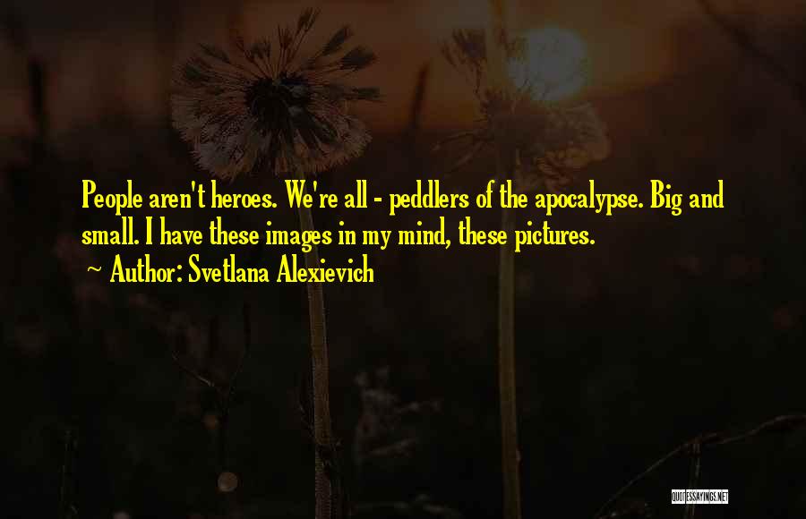 Svetlana Alexievich Quotes: People Aren't Heroes. We're All - Peddlers Of The Apocalypse. Big And Small. I Have These Images In My Mind,