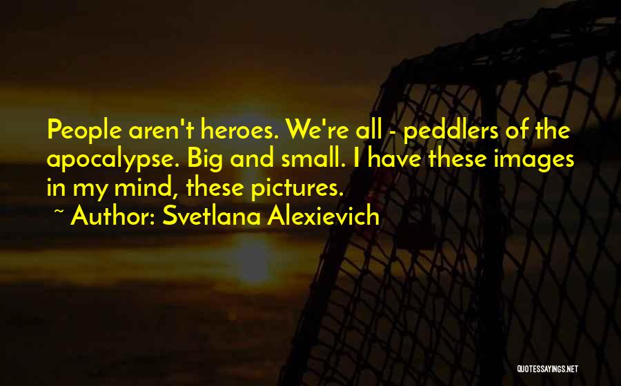 Svetlana Alexievich Quotes: People Aren't Heroes. We're All - Peddlers Of The Apocalypse. Big And Small. I Have These Images In My Mind,