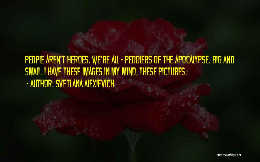 Svetlana Alexievich Quotes: People Aren't Heroes. We're All - Peddlers Of The Apocalypse. Big And Small. I Have These Images In My Mind,