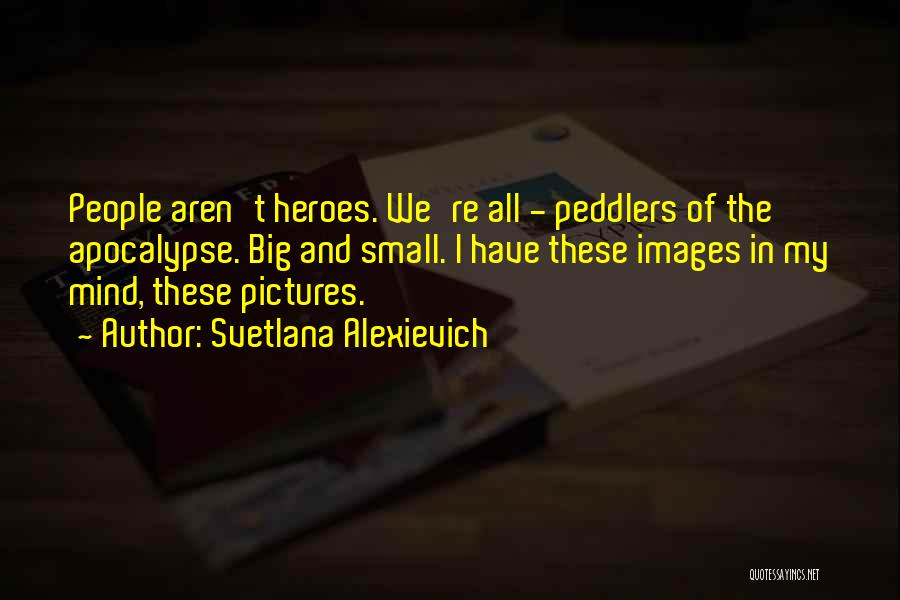 Svetlana Alexievich Quotes: People Aren't Heroes. We're All - Peddlers Of The Apocalypse. Big And Small. I Have These Images In My Mind,