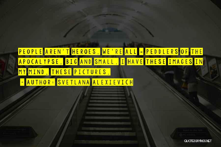 Svetlana Alexievich Quotes: People Aren't Heroes. We're All - Peddlers Of The Apocalypse. Big And Small. I Have These Images In My Mind,