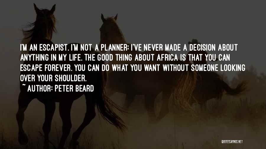 Peter Beard Quotes: I'm An Escapist. I'm Not A Planner; I've Never Made A Decision About Anything In My Life. The Good Thing