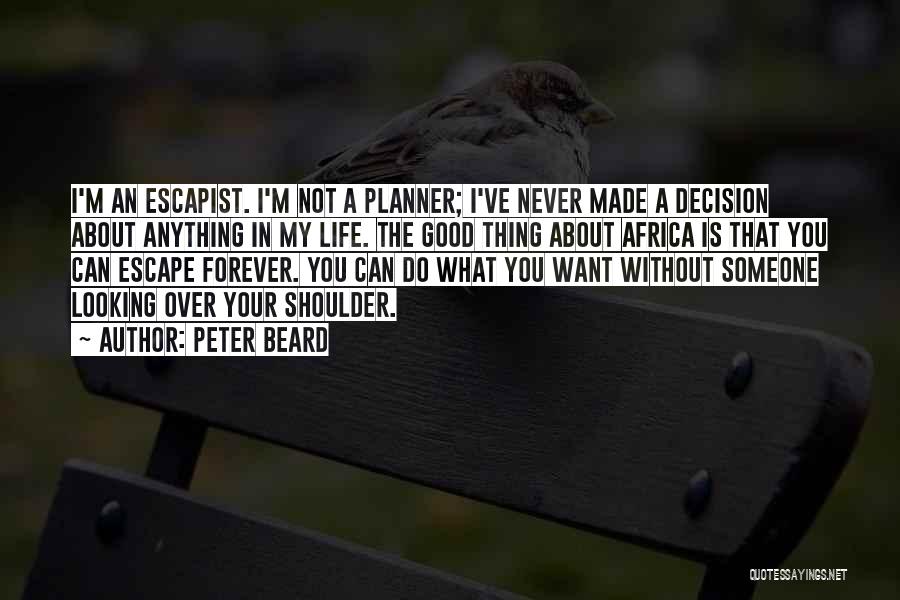 Peter Beard Quotes: I'm An Escapist. I'm Not A Planner; I've Never Made A Decision About Anything In My Life. The Good Thing