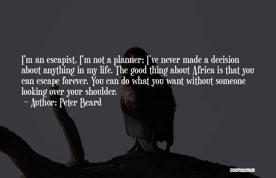 Peter Beard Quotes: I'm An Escapist. I'm Not A Planner; I've Never Made A Decision About Anything In My Life. The Good Thing