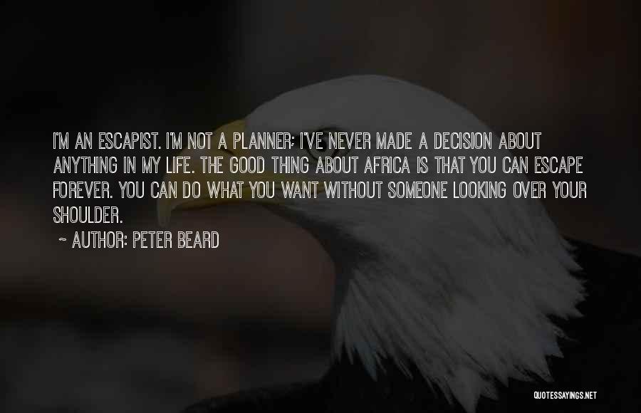 Peter Beard Quotes: I'm An Escapist. I'm Not A Planner; I've Never Made A Decision About Anything In My Life. The Good Thing