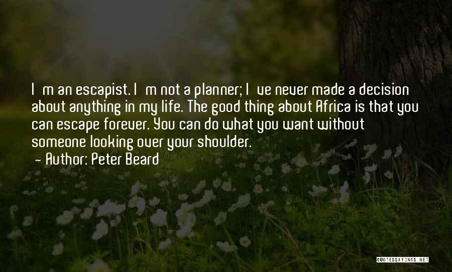 Peter Beard Quotes: I'm An Escapist. I'm Not A Planner; I've Never Made A Decision About Anything In My Life. The Good Thing