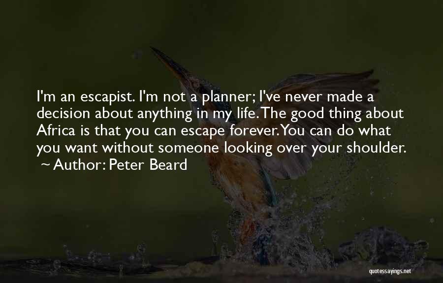 Peter Beard Quotes: I'm An Escapist. I'm Not A Planner; I've Never Made A Decision About Anything In My Life. The Good Thing