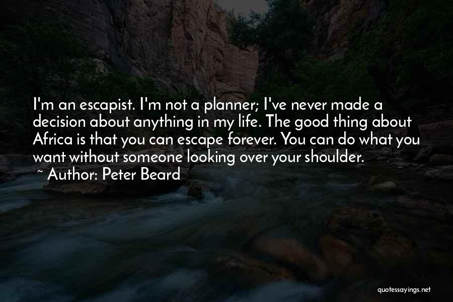 Peter Beard Quotes: I'm An Escapist. I'm Not A Planner; I've Never Made A Decision About Anything In My Life. The Good Thing