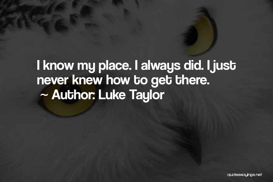 Luke Taylor Quotes: I Know My Place. I Always Did. I Just Never Knew How To Get There.