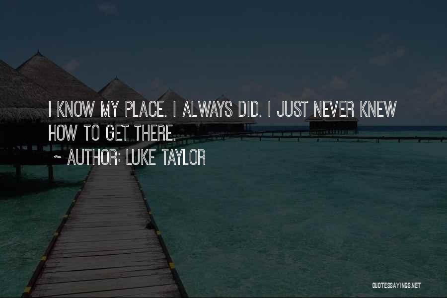 Luke Taylor Quotes: I Know My Place. I Always Did. I Just Never Knew How To Get There.