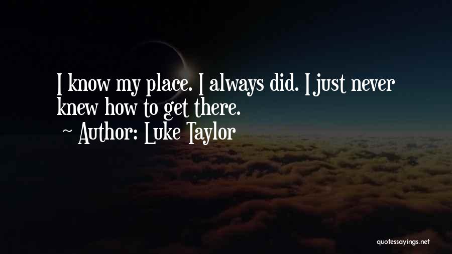 Luke Taylor Quotes: I Know My Place. I Always Did. I Just Never Knew How To Get There.