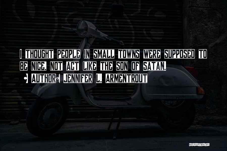 Jennifer L. Armentrout Quotes: I Thought People In Small Towns Were Supposed To Be Nice, Not Act Like The Son Of Satan.