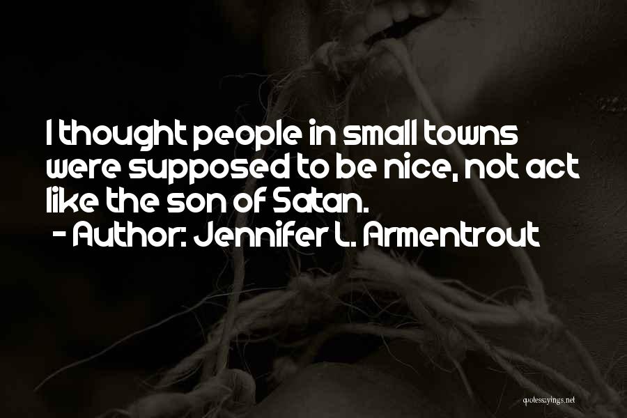 Jennifer L. Armentrout Quotes: I Thought People In Small Towns Were Supposed To Be Nice, Not Act Like The Son Of Satan.