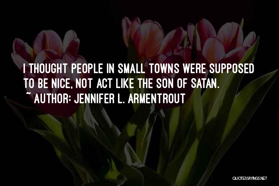 Jennifer L. Armentrout Quotes: I Thought People In Small Towns Were Supposed To Be Nice, Not Act Like The Son Of Satan.
