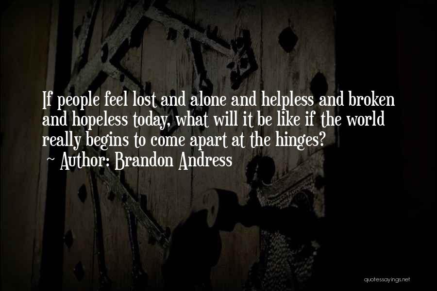 Brandon Andress Quotes: If People Feel Lost And Alone And Helpless And Broken And Hopeless Today, What Will It Be Like If The