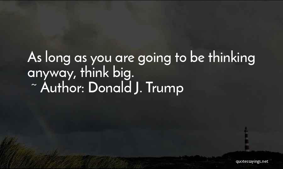 Donald J. Trump Quotes: As Long As You Are Going To Be Thinking Anyway, Think Big.