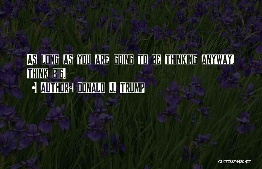 Donald J. Trump Quotes: As Long As You Are Going To Be Thinking Anyway, Think Big.