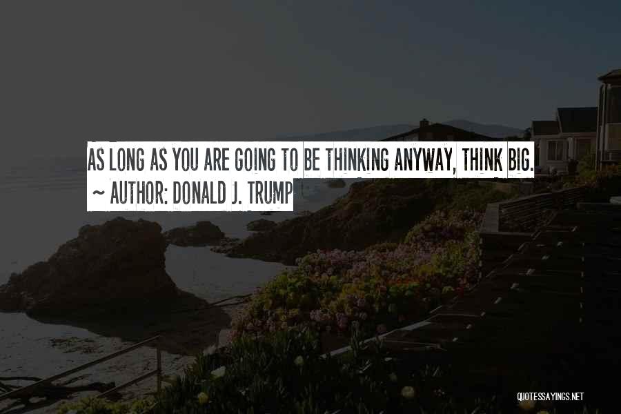 Donald J. Trump Quotes: As Long As You Are Going To Be Thinking Anyway, Think Big.