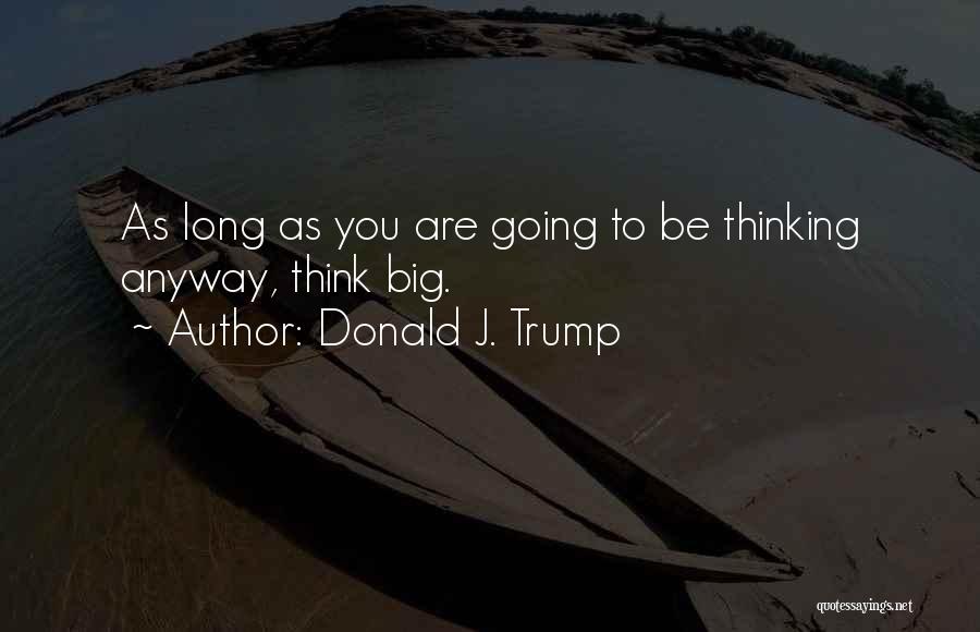 Donald J. Trump Quotes: As Long As You Are Going To Be Thinking Anyway, Think Big.