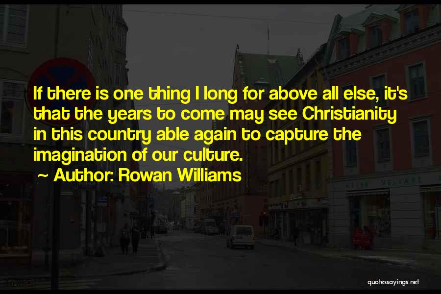 Rowan Williams Quotes: If There Is One Thing I Long For Above All Else, It's That The Years To Come May See Christianity