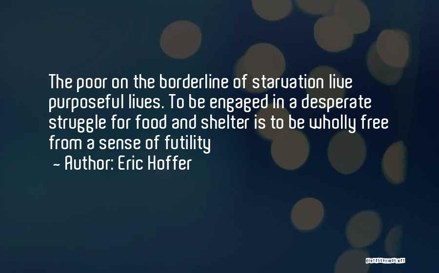 Eric Hoffer Quotes: The Poor On The Borderline Of Starvation Live Purposeful Lives. To Be Engaged In A Desperate Struggle For Food And